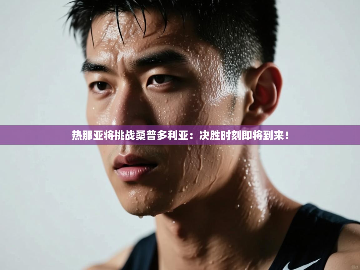 开云赛事直播-热那亚将挑战桑普多利亚：决胜时刻即将到来！  第3张