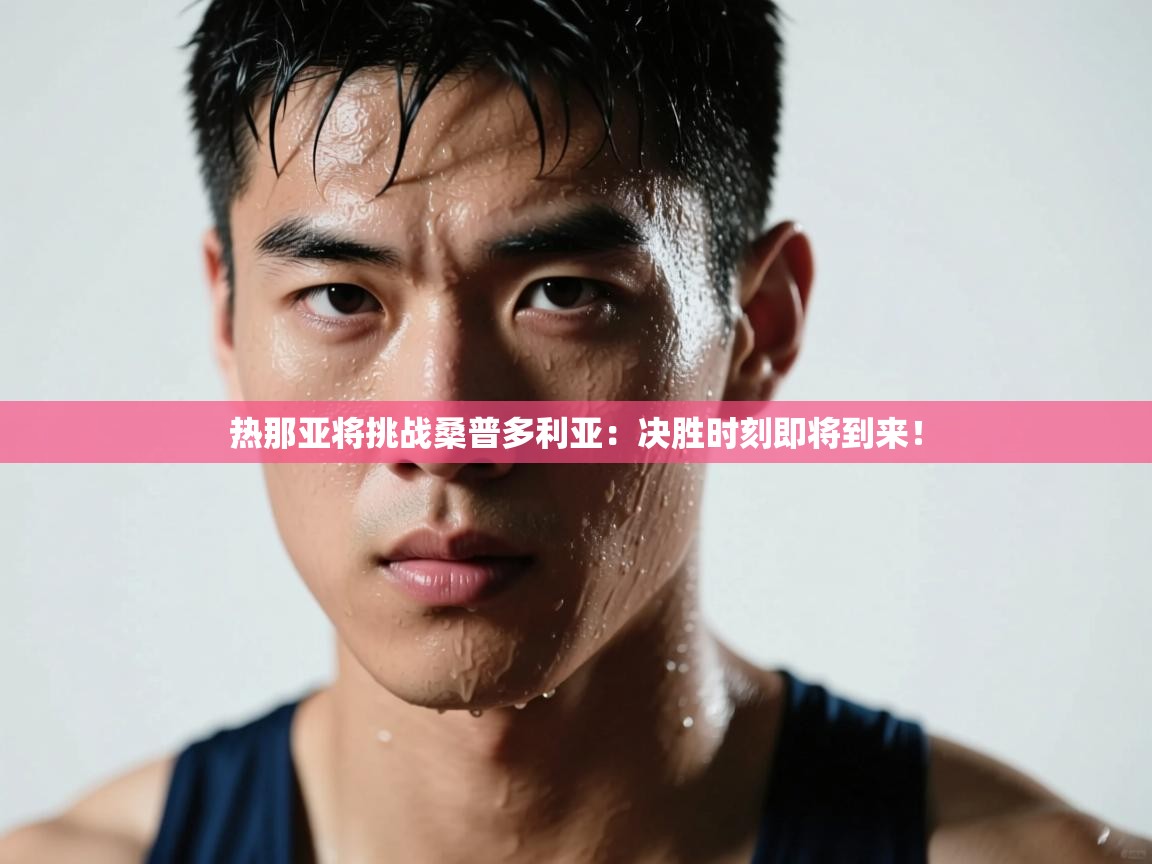 开云赛事直播-热那亚将挑战桑普多利亚：决胜时刻即将到来！  第2张