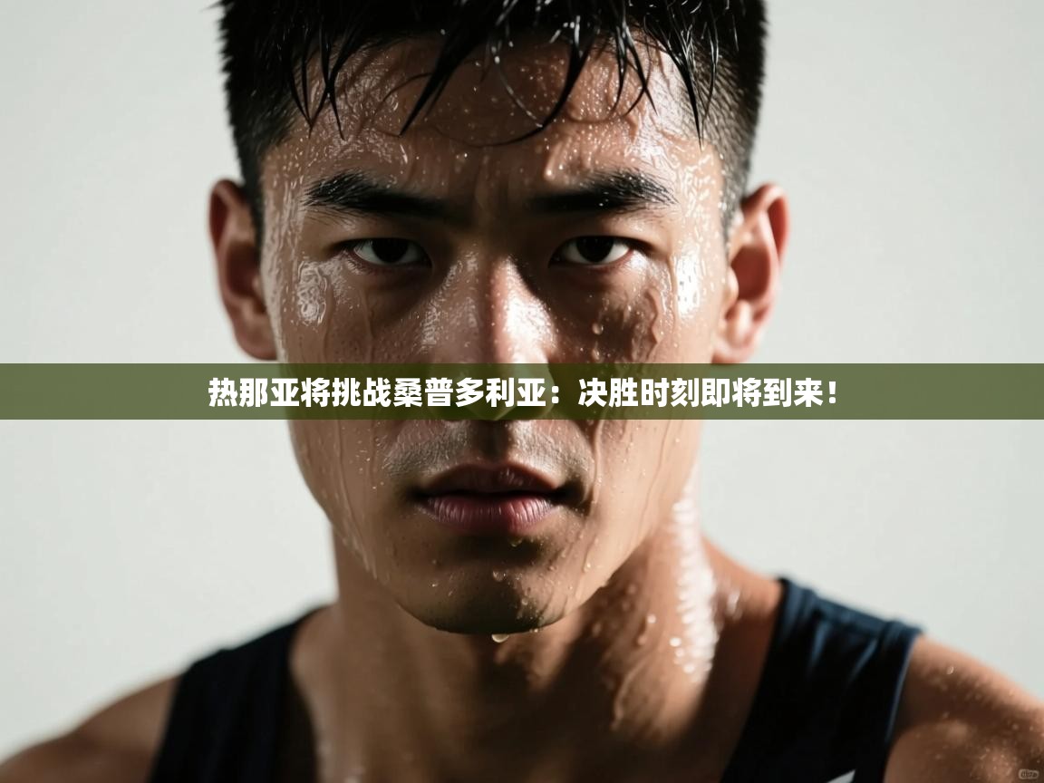 开云赛事直播-热那亚将挑战桑普多利亚：决胜时刻即将到来！  第4张