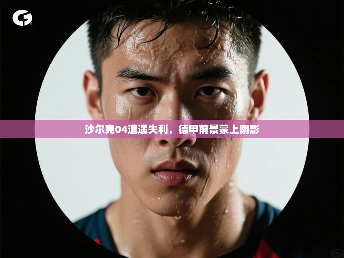 开云体育入口邀请码-沙尔克04遭遇失利，德甲前景蒙上阴影