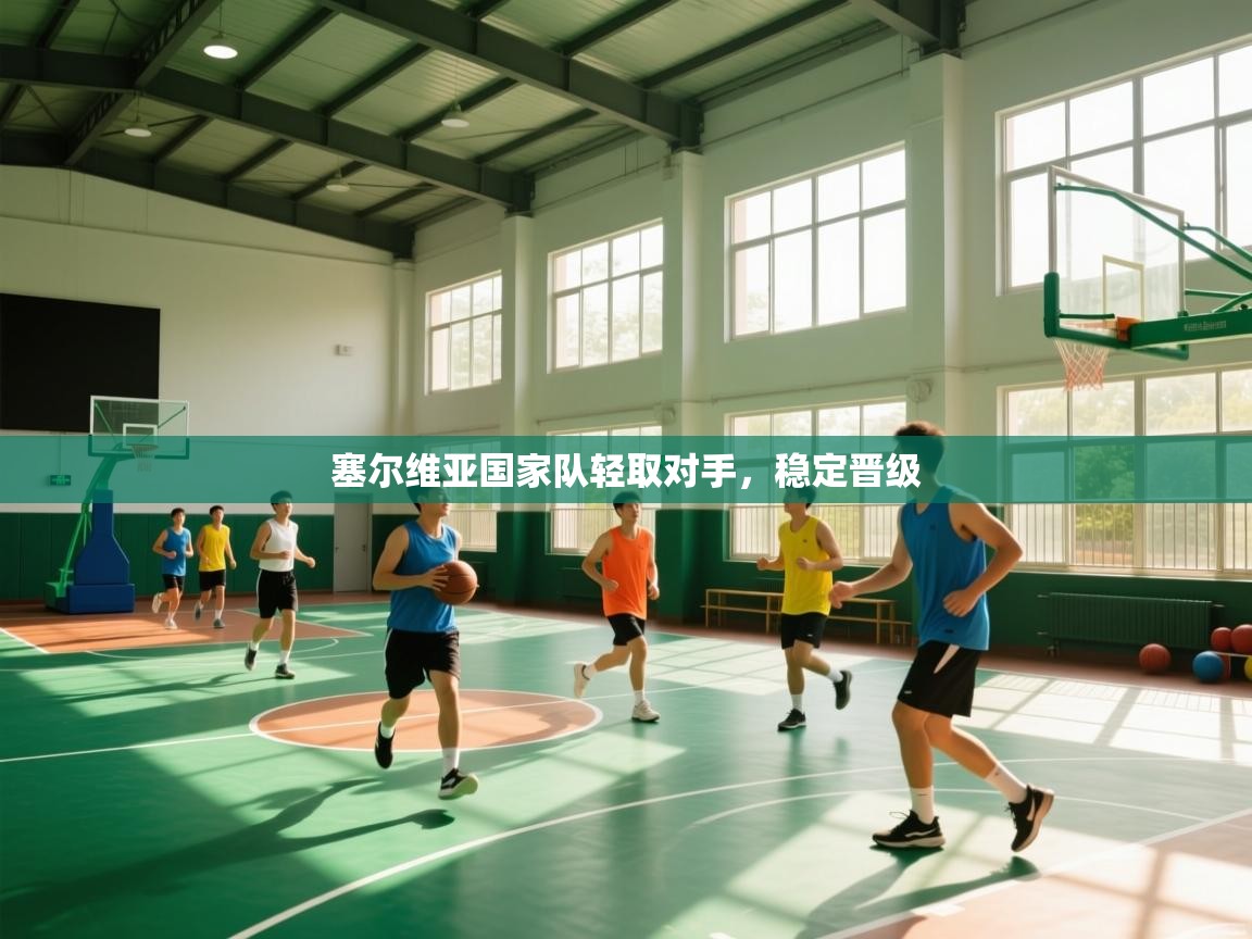 开云下载-塞尔维亚国家队轻取对手，稳定晋级