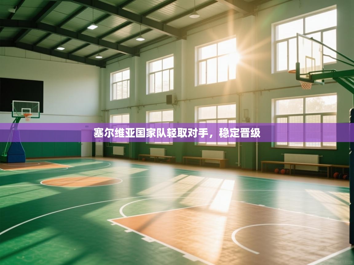 开云下载-塞尔维亚国家队轻取对手，稳定晋级  第2张