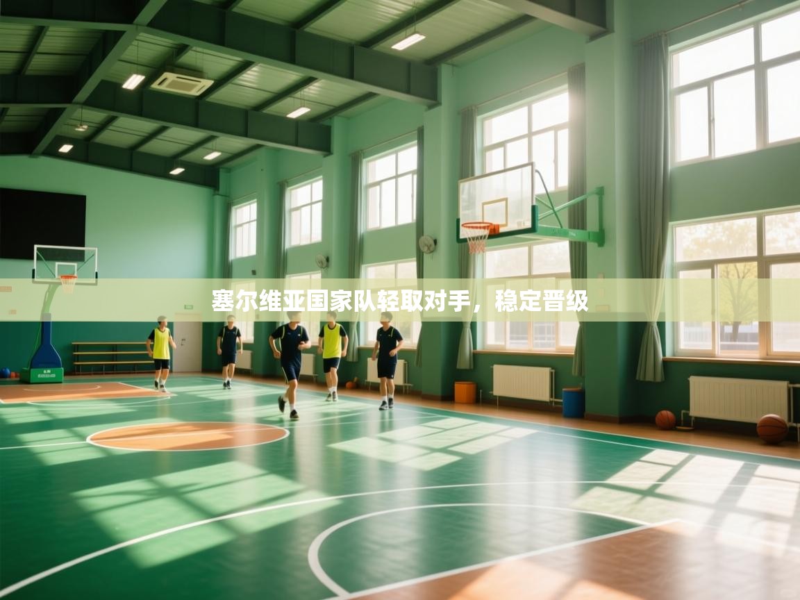 开云下载-塞尔维亚国家队轻取对手，稳定晋级  第3张