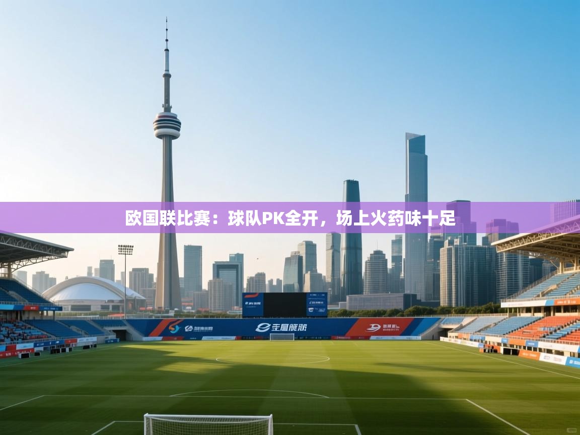 云开体育app官网入口-欧国联比赛：球队PK全开，场上火药味十足