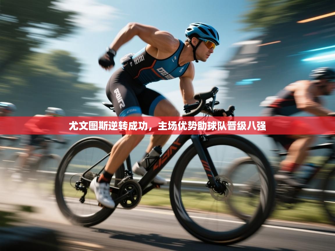 开云体育直播-尤文图斯逆转成功，主场优势助球队晋级八强