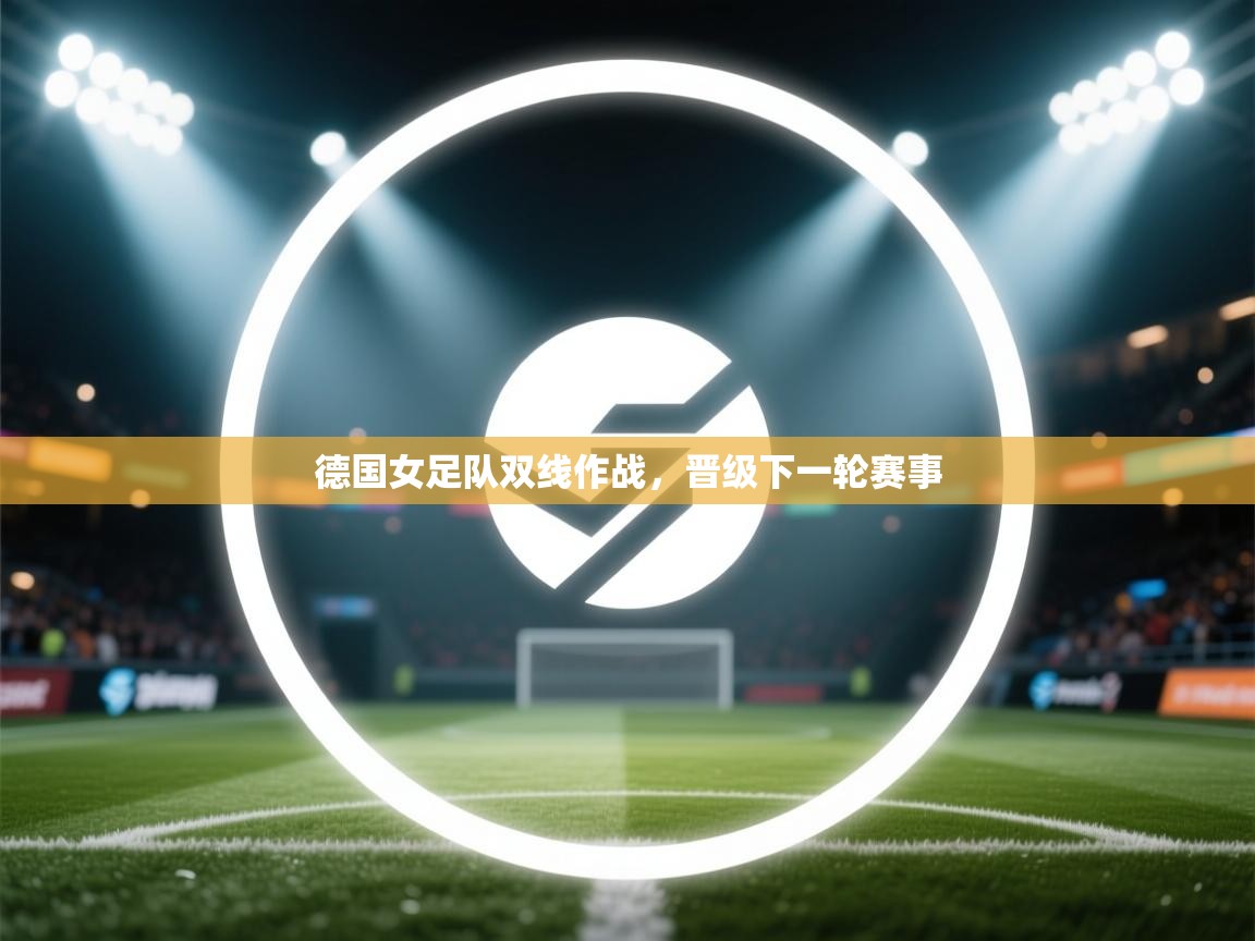 开云体育多语言中文版-德国女足队双线作战,晋级下一轮赛事 第2张