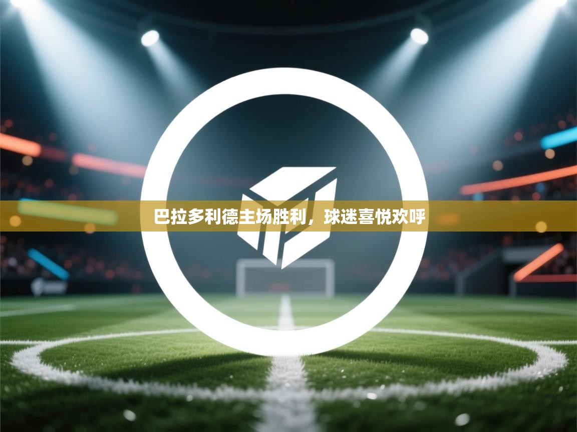 云开体育官网登录入口手机版-巴拉多利德主场胜利，球迷喜悦欢呼