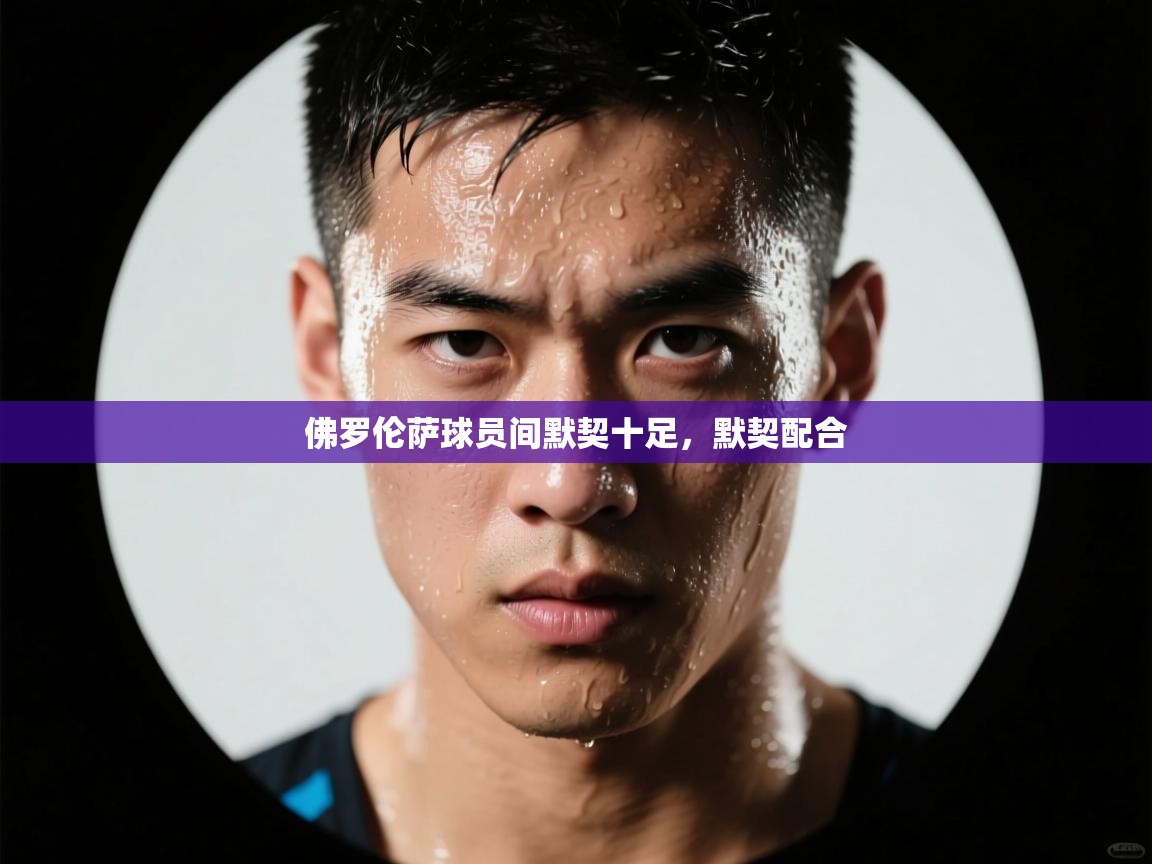 云开体育app官网入口-佛罗伦萨球员间默契十足，默契配合  第2张