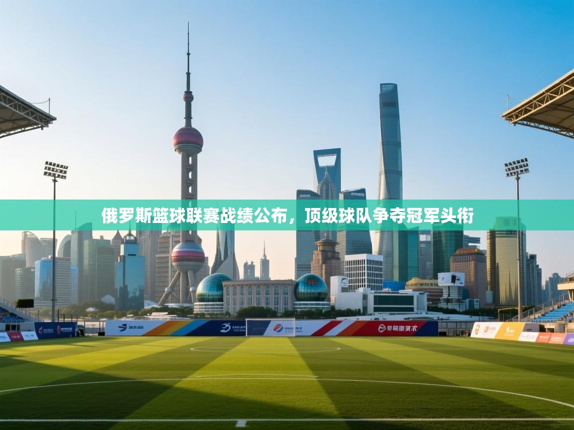 开云体育app下载链接-俄罗斯篮球联赛战绩公布，顶级球队争夺冠军头衔